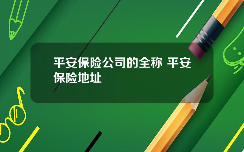 平安保险公司的全称 平安保险地址